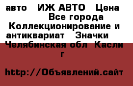 1.1) авто : ИЖ АВТО › Цена ­ 149 - Все города Коллекционирование и антиквариат » Значки   . Челябинская обл.,Касли г.